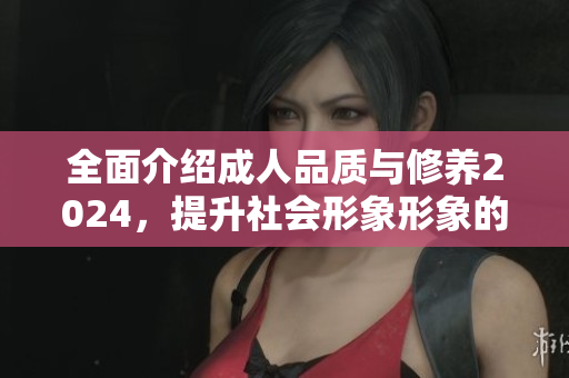 全面介紹成人品質(zhì)與修養(yǎng)2024，提升社會形象形象的關(guān)鍵，為個人發(fā)展增色不少