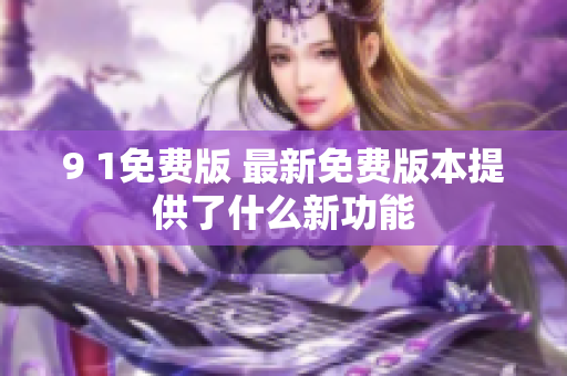 9 1免費版 最新免費版本提供了什么新功能