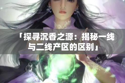 「探尋沉香之源：揭秘一線與二線產(chǎn)區(qū)的區(qū)別」