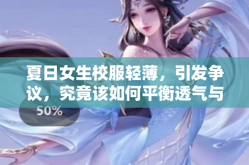 夏日女生校服輕薄，引發(fā)爭議，究竟該如何平衡透氣與合宜？