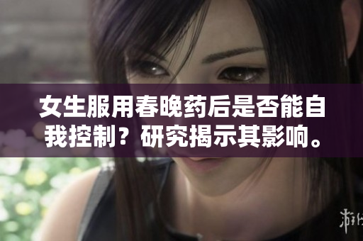 女生服用春晚藥后是否能自我控制？研究揭示其影響。