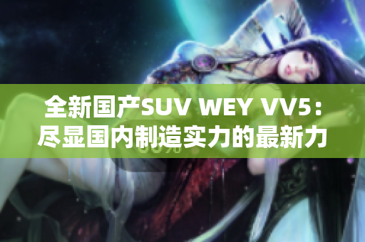 全新國產(chǎn)SUV WEY VV5：盡顯國內(nèi)制造實力的最新力作