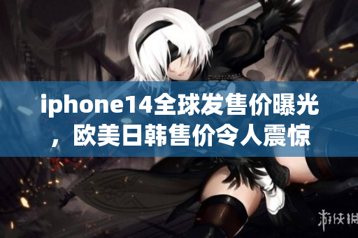 iphone14全球發(fā)售價曝光，歐美日韓售價令人震驚