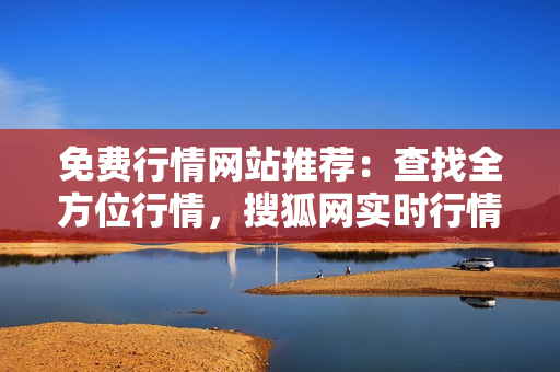 免費(fèi)行情網(wǎng)站推薦：查找全方位行情，搜狐網(wǎng)實(shí)時(shí)行情免費(fèi)獲取