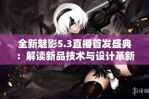 全新魅影5.3直播首發(fā)盛典：解讀新品技術與設計革新