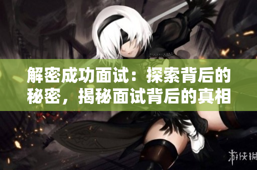 解密成功面試：探索背后的秘密，揭秘面試背后的真相與技巧