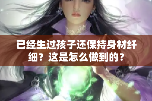 已經(jīng)生過(guò)孩子還保持身材纖細(xì)？這是怎么做到的？