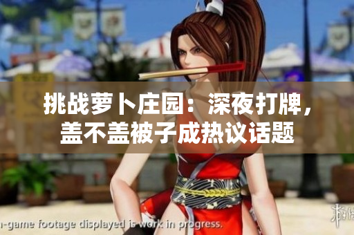 挑戰(zhàn)蘿卜莊園：深夜打牌，蓋不蓋被子成熱議話題