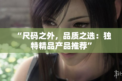 “尺碼之外，品質(zhì)之選：獨(dú)特精品產(chǎn)品推薦”