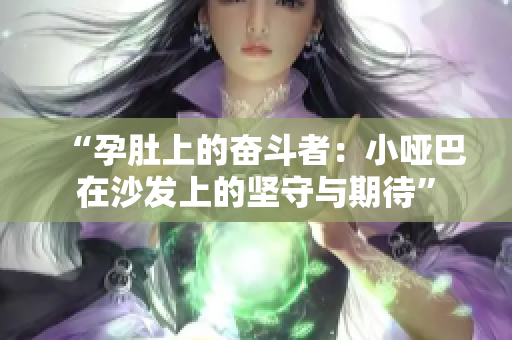 “孕肚上的奮斗者：小啞巴在沙發(fā)上的堅(jiān)守與期待”