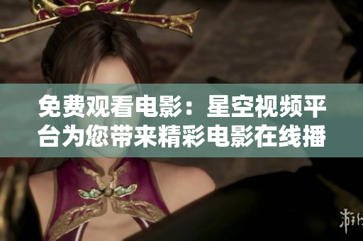 免費(fèi)觀看電影：星空視頻平臺(tái)為您帶來(lái)精彩電影在線播放