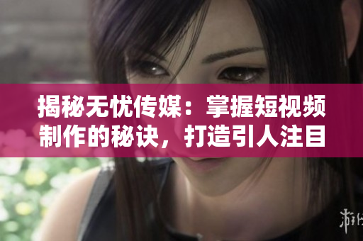 揭秘?zé)o憂傳媒：掌握短視頻制作的秘訣，打造引人注目的內(nèi)容