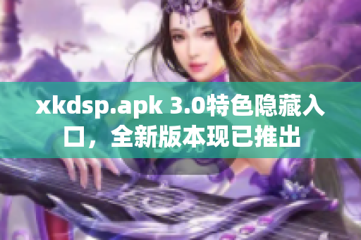 xkdsp.apk 3.0特色隱藏入口，全新版本現(xiàn)已推出
