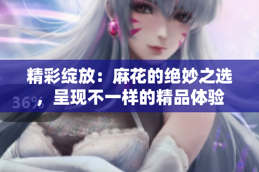 精彩綻放：麻花的絕妙之選，呈現(xiàn)不一樣的精品體驗