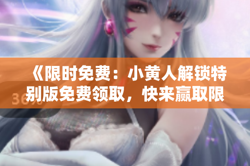 《限時(shí)免費(fèi)：小黃人解鎖特別版免費(fèi)領(lǐng)取，快來贏取限量福利！》