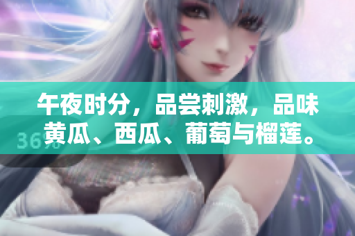 午夜時(shí)分，品嘗刺激，品味黃瓜、西瓜、葡萄與榴蓮。