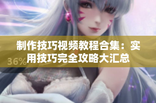 制作技巧視頻教程合集：實(shí)用技巧完全攻略大匯總