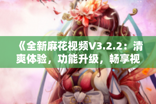 《全新麻花視頻V3.2.2：清爽體驗(yàn)，功能升級(jí)，暢享視界新境界》