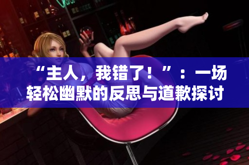 “主人，我錯(cuò)了！”：一場(chǎng)輕松幽默的反思與道歉探討