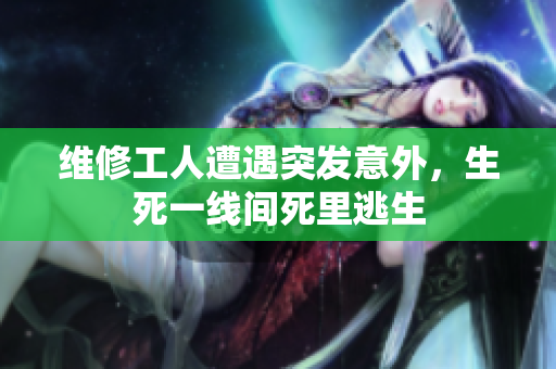 維修工人遭遇突發(fā)意外，生死一線間死里逃生