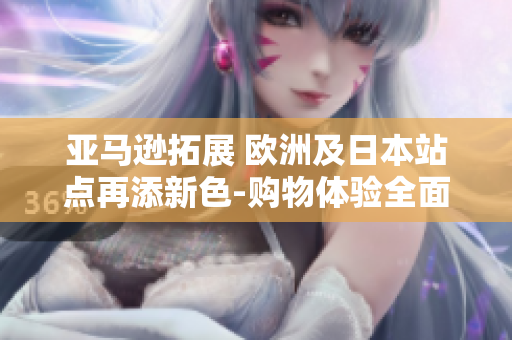 亞馬遜拓展 歐洲及日本站點(diǎn)再添新色-購(gòu)物體驗(yàn)全面升級(jí)