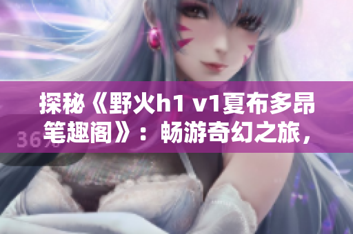 探秘《野火h1 v1夏布多昂筆趣閣》：暢游奇幻之旅，探索神秘世界的絕美故事