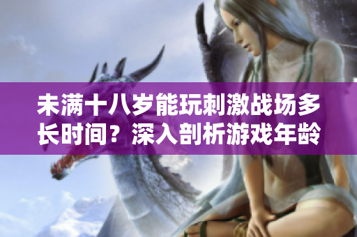 未滿十八歲能玩刺激戰(zhàn)場(chǎng)多長(zhǎng)時(shí)間？深入剖析游戲年齡限制