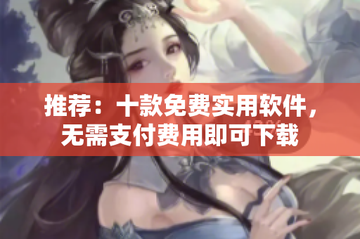 推薦：十款免費(fèi)實(shí)用軟件，無需支付費(fèi)用即可下載