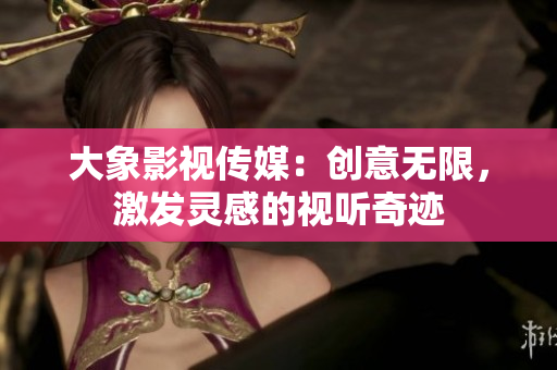 大象影視傳媒：創(chuàng)意無限，激發(fā)靈感的視聽奇跡