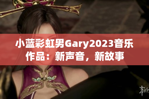 小藍(lán)彩虹男Gary2023音樂(lè)作品：新聲音，新故事