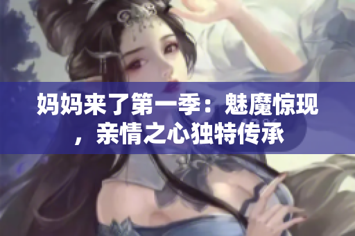 媽媽來(lái)了第一季：魅魔驚現(xiàn)，親情之心獨(dú)特傳承