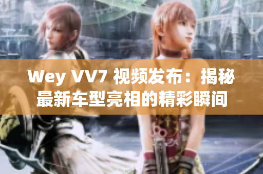 Wey VV7 視頻發(fā)布：揭秘最新車(chē)型亮相的精彩瞬間