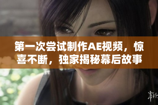 第一次嘗試制作AE視頻，驚喜不斷，獨家揭秘幕后故事