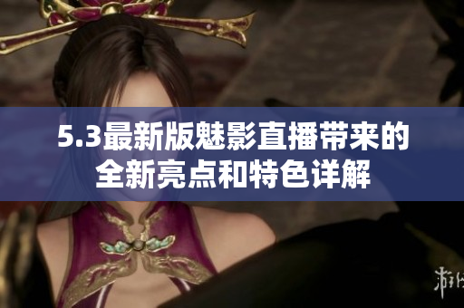 5.3最新版魅影直播帶來的全新亮點和特色詳解