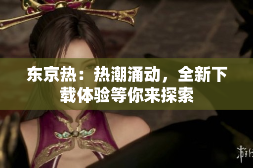 東京熱：熱潮涌動(dòng)，全新下載體驗(yàn)等你來(lái)探索