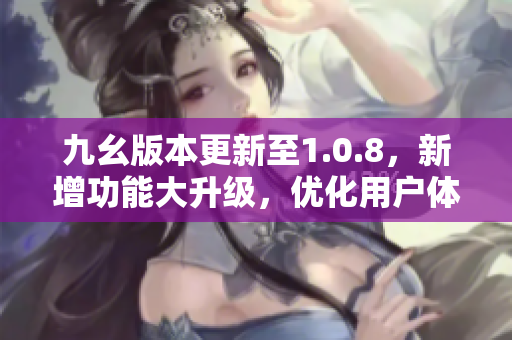 九幺版本更新至1.0.8，新增功能大升級，優(yōu)化用戶體驗