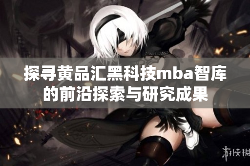探尋黃品匯黑科技mba智庫(kù)的前沿探索與研究成果