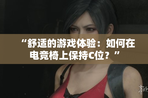 “舒適的游戲體驗(yàn)：如何在電競(jìng)椅上保持C位？”