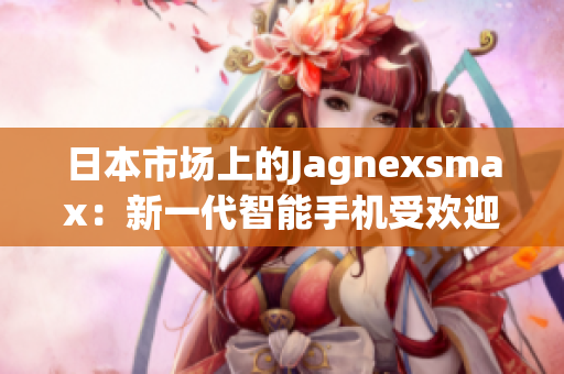 日本市場上的Jagnexsmax：新一代智能手機受歡迎