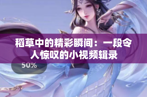 稻草中的精彩瞬間：一段令人驚嘆的小視頻輯錄