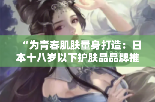 “為青春肌膚量身打造：日本十八歲以下護膚品品牌推薦”