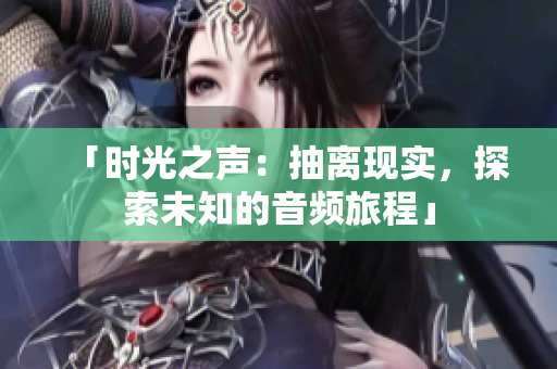 「時(shí)光之聲：抽離現(xiàn)實(shí)，探索未知的音頻旅程」