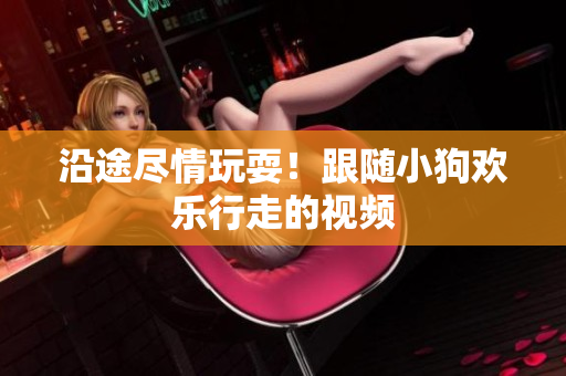 沿途盡情玩耍！跟隨小狗歡樂行走的視頻