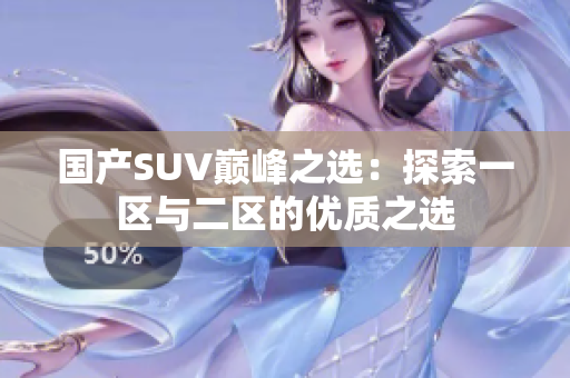 國產(chǎn)SUV巔峰之選：探索一區(qū)與二區(qū)的優(yōu)質之選