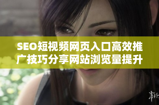 SEO短視頻網(wǎng)頁(yè)入口高效推廣技巧分享網(wǎng)站瀏覽量提升攻略