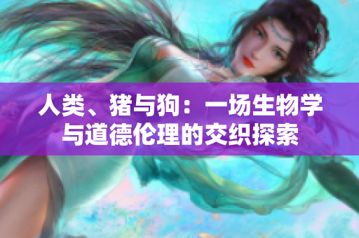 人類、豬與狗：一場(chǎng)生物學(xué)與道德倫理的交織探索