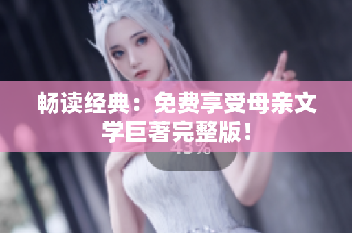 暢讀經(jīng)典：免費(fèi)享受母親文學(xué)巨著完整版！