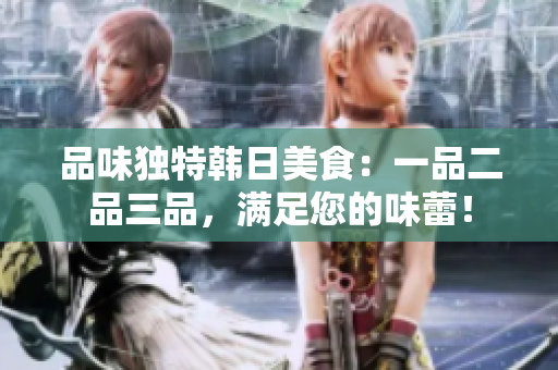 品味獨特韓日美食：一品二品三品，滿足您的味蕾！