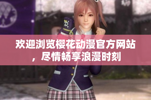 歡迎瀏覽櫻花動(dòng)漫官方網(wǎng)站，盡情暢享浪漫時(shí)刻