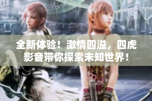 全新體驗(yàn)！激情四溢，四虎影音帶你探索未知世界！